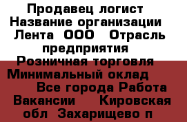 Продавец-логист › Название организации ­ Лента, ООО › Отрасль предприятия ­ Розничная торговля › Минимальный оклад ­ 18 000 - Все города Работа » Вакансии   . Кировская обл.,Захарищево п.